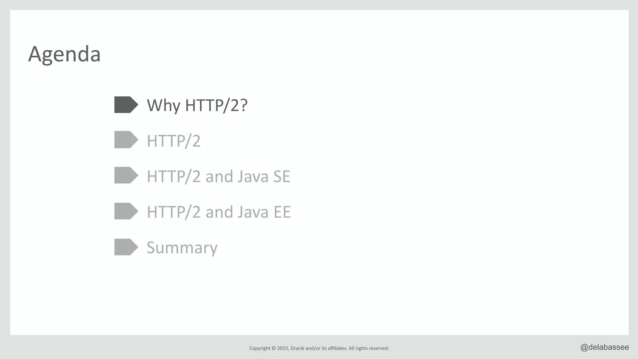Copyright*©*2015,*Oracle*and/or*its*affiliates.*All*rights*reserved. @delabassee
Agenda
Why*HTTP/2?*
HTTP/2*
HTTP/2*and*Java*SE*
HTTP/2*and*Java*EE*
Summary
 