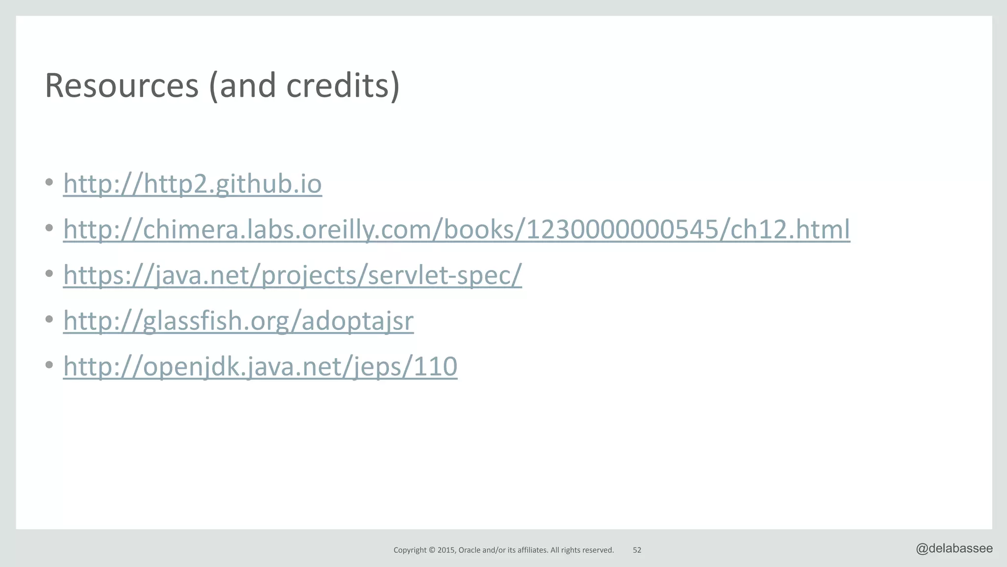 Copyright*©*2015,*Oracle*and/or*its*affiliates.*All*rights*reserved. @delabassee
Resources*(and*credits)
• http://http2.github.io*
• http://chimera.labs.oreilly.com/books/1230000000545/ch12.html*
• https://java.net/projects/servletRspec/*
• http://glassfish.org/adoptajsr*
• http://openjdk.java.net/jeps/110
52
 