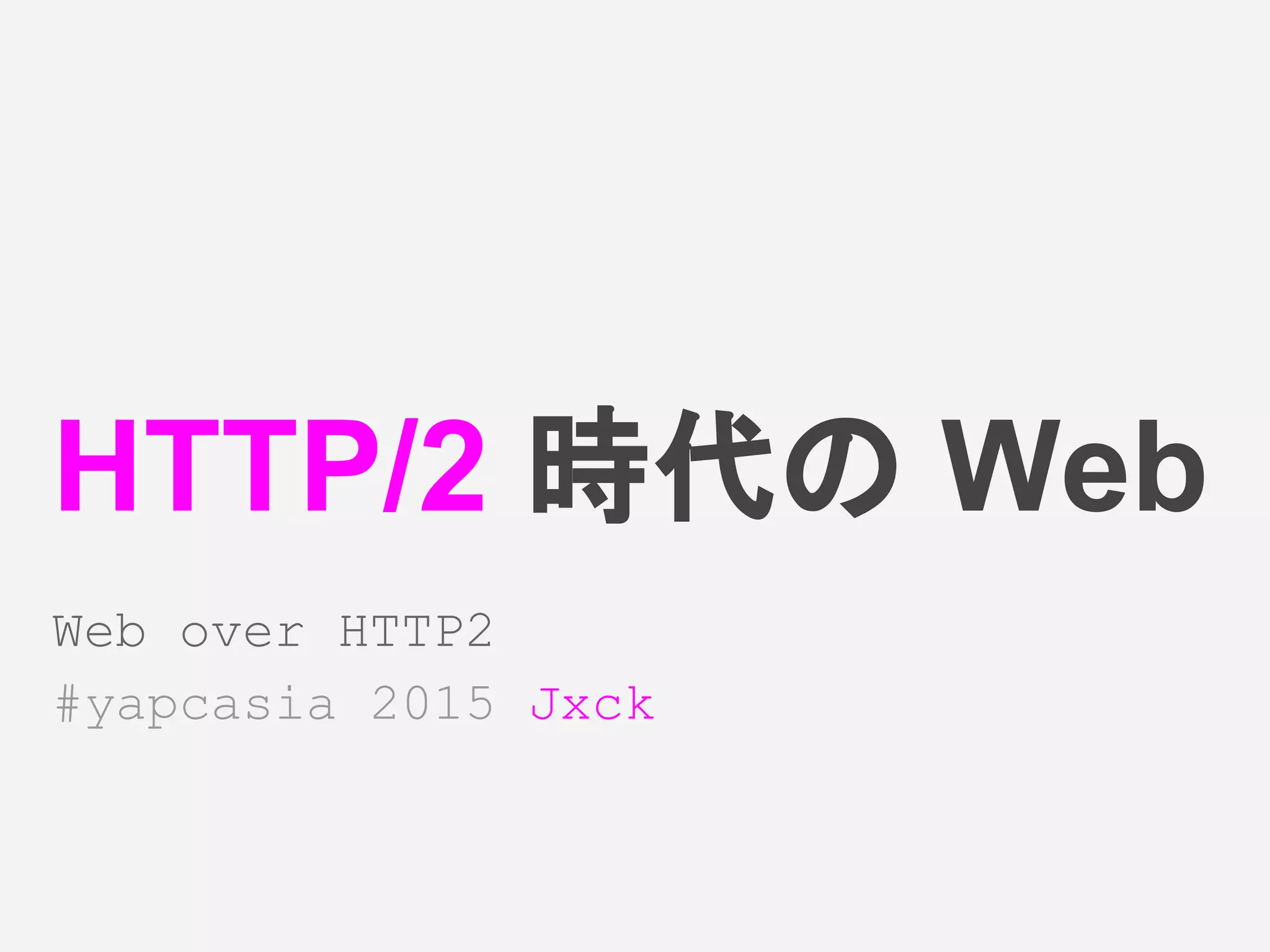 HTTP/2 時代の Web
Web over HTTP2
#yapcasia 2015 Jxck
 