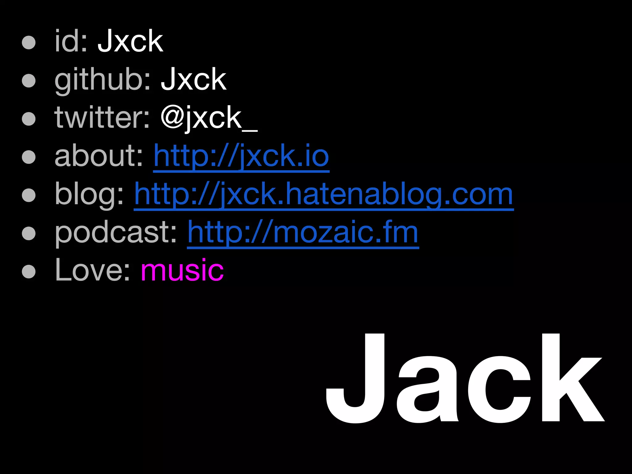 ● id: Jxck
● github: Jxck
● twitter: @jxck_
● about: http://jxck.io
● blog: http://jxck.hatenablog.com
● podcast: http://mozaic.fm
● Love: music
Jack
 
