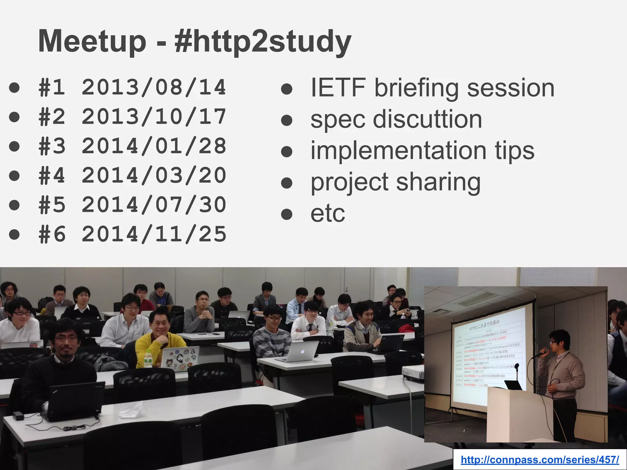 ● #1 2013/08/14
● #2 2013/10/17
● #3 2014/01/28
● #4 2014/03/20
● #5 2014/07/30
● #6 2014/11/25
Meetup - #http2study
http://connpass.com/series/457/
● IETF briefing session
● spec discuttion
● implementation tips
● project sharing
● etc
 