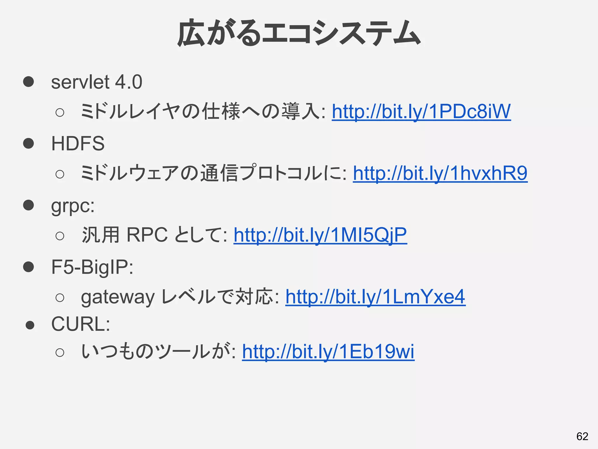広がるエコシステム
● servlet 4.0
○ ミドルレイヤの仕様への導入: http://bit.ly/1PDc8iW
● HDFS
○ ミドルウェアの通信プロトコルに: http://bit.ly/1hvxhR9
● grpc:
○ 汎用 RPC として: http://bit.ly/1MI5QjP
● F5-BigIP:
○ gateway レベルで対応: http://bit.ly/1LmYxe4
● CURL:
○ いつものツールが: http://bit.ly/1Eb19wi
62
 