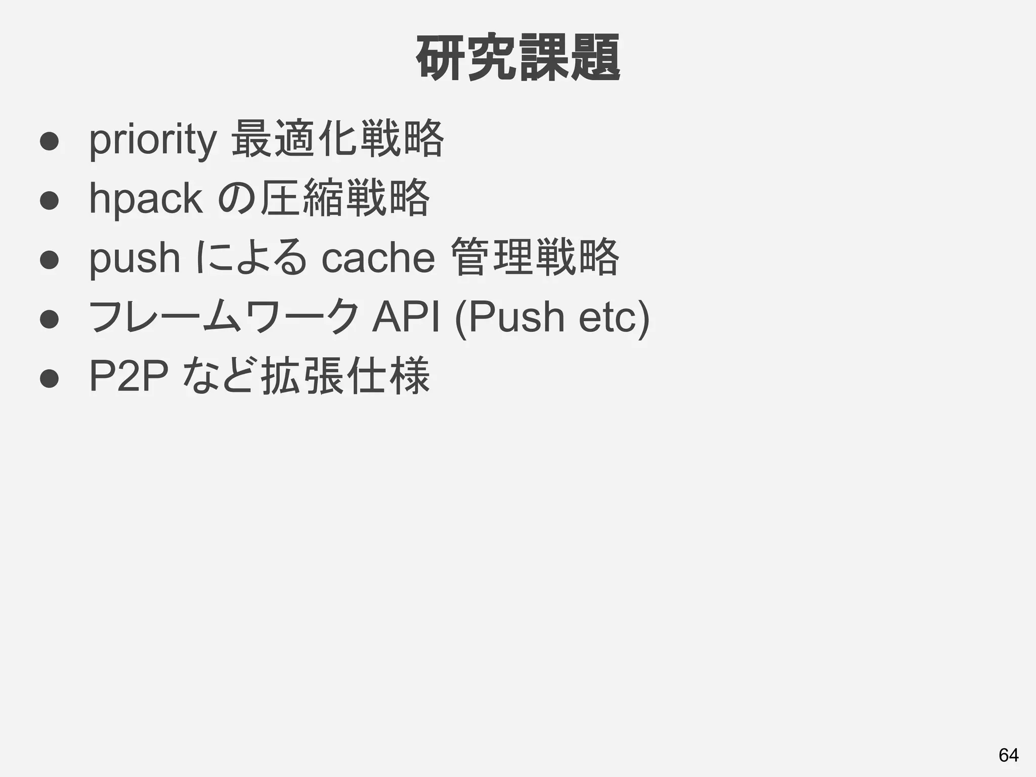 研究課題
● priority 最適化戦略
● hpack の圧縮戦略
● push による cache 管理戦略
● フレームワーク API (Push etc)
● P2P など拡張仕様
64
 