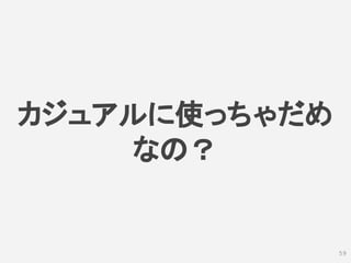 カジュアルに使っちゃだめ
なの？
59
 