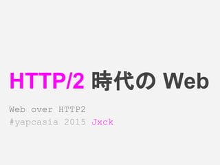 HTTP/2 時代の Web
Web over HTTP2
#yapcasia 2015 Jxck
 