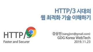 강상진(sangjinn@gmail.com)
GDG Korea WebTech
2019.11.23
HTTP/3 시대의
웹 최적화 기술 이해하기
HTTP/3
Faster and Securer
 