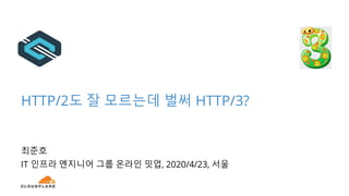 HTTP/2도 잘 모르는데 벌써 HTTP/3?
최준호
IT 인프라 엔지니어 그룹 온라인 밋업, 2020/4/23, 서울
1
 