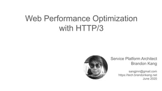 Service Platform Architect
Brandon Kang
sangjinn@gmail.com
https://tech.brandonkang.net
June 2020
Web Performance Optimization
with HTTP/3
 