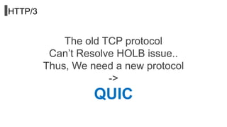 HTTP/3
The old TCP protocol
Can’t Resolve HOLB issue..
Thus, We need a new protocol
->
QUIC
 