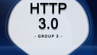 HTTP
3.0
- GROUP 3 -
 