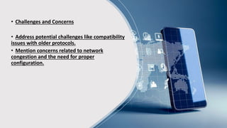• Challenges and Concerns
• Address potential challenges like compatibility
issues with older protocols.
• Mention concerns related to network
congestion and the need for proper
configuration.
 