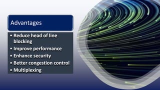 Advantages
• Reduce head of line
blocking
• Improve performance
• Enhance security
• Better congestion control
• Multiplexing
 