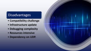 Disadvantages
• Compatibility challenge
• Infrastructure update
• Debugging complexity
• Resources intensive
• Dependency on UDP.
 
