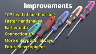 Improvements
TCP head of line blockingTCP head of line blocking
Faster handshakesFaster handshakes
Earlier dataEarlier data
Connection-IDConnection-ID
More encryption, alwaysMore encryption, always
Future developmentFuture development
@bagder@bagder
 