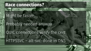 Race connections?
Might be faster
Probably needed anyway
QUIC connections verify the cert
HTTPSSVC – alt-svc: done in DNS
@bagder@bagder
 