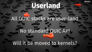 Userland
All QUIC stacks are user-land
No standard QUIC API
Will it be moved to kernels?
@bagder@bagder
 