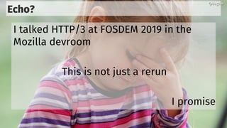 Echo?
I talked HTTP/3 at FOSDEM 2019 in the
Mozilla devroom
This is not just a rerun
I promise
@bagder@bagder
 