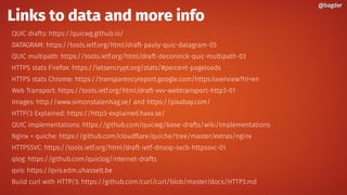 Links to data and more info
QUIC drafts: https://quicwg.github.io/
DATAGRAM: https://tools.ietf.org/html/draft-pauly-quic-datagram-05
QUIC multipath: https://tools.ietf.org/html/draft-deconinck-quic-multipath-03
HTTPS stats Firefox: https://letsencrypt.org/stats/#percent-pageloads
HTTPS stats Chrome: https://transparencyreport.google.com/https/overview?hl=en
Web Transport: https://tools.ietf.org/html/draft-vvv-webtransport-http3-01
Images: http://www.simonstalenhag.se/ and https://pixabay.com/
HTTP/3 Explained: https://http3-explained.haxx.se/
QUIC implementations: https://github.com/quicwg/base-drafts/wiki/Implementations
Nginx + quiche: https://github.com/cloudflare/quiche/tree/master/extras/nginx
HTTPSSVC: https://tools.ietf.org/html/draft-ietf-dnsop-svcb-httpssvc-01
qlog: https://github.com/quiclog/internet-drafts
qvis: https://qvis.edm.uhasselt.be
Build curl with HTTP/3: https://github.com/curl/curl/blob/master/docs/HTTP3.md
@bagder@bagder
 