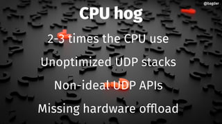 CPU hog
2-3 times the CPU use
Unoptimized UDP stacks
Non-ideal UDP APIs
Missing hardware offload
@bagder@bagder
 
