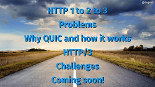 HTTP 1 to 2 to 3HTTP 1 to 2 to 3
ProblemsProblems
Why QUIC and how it worksWhy QUIC and how it works
HTTP/3HTTP/3
ChallengesChallenges
Coming soon!Coming soon!
@bagder@bagder
 
