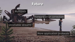 FutureFuture
MultipathMultipath
Forward error correctionForward error correction
Unreliable streamsUnreliable streams
More...