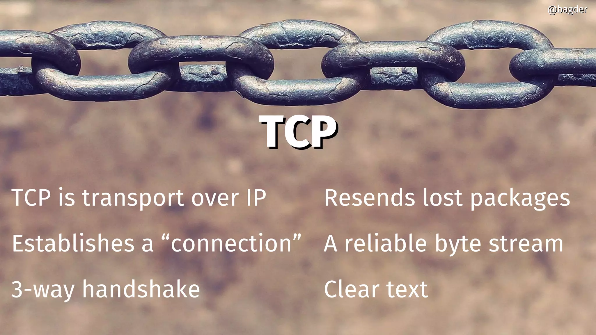 TCPTCP
TCP is transport over IP
Establishes a “connection”
3-way handshake
Resends lost packages
A reliable byte stream
Clear text
@bagder@bagder
 