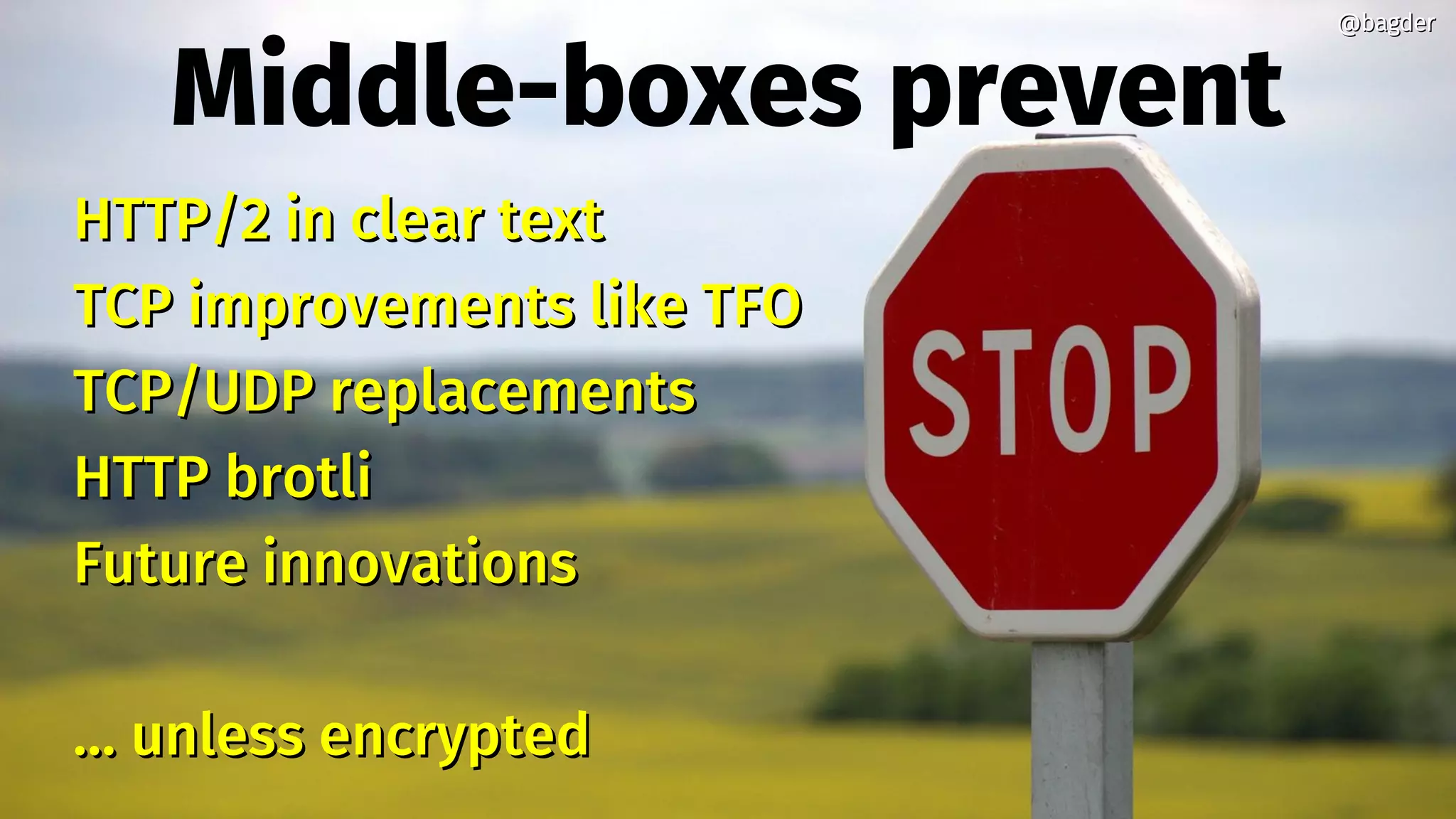 Middle-boxes prevent
HTTP/2 in clear textHTTP/2 in clear text
TCP improvements like TFOTCP improvements like TFO
TCP/UDP replacementsTCP/UDP replacements
HTTP brotliHTTP brotli
Future innovationsFuture innovations
…… unless encryptedunless encrypted
@bagder@bagder
 