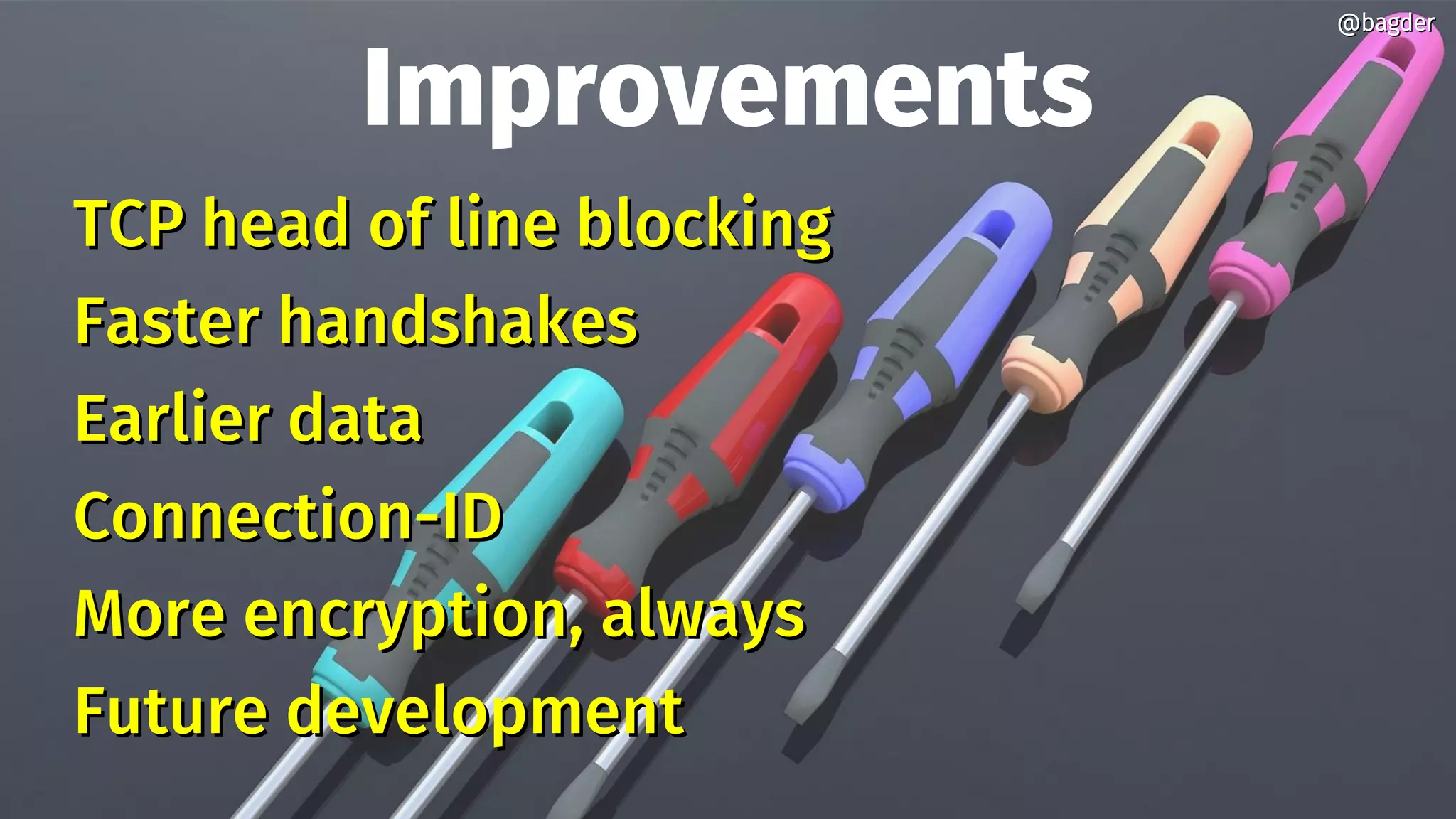 Improvements
TCP head of line blockingTCP head of line blocking
Faster handshakesFaster handshakes
Earlier dataEarlier data
Connection-IDConnection-ID
More encryption, alwaysMore encryption, always
Future developmentFuture development
@bagder@bagder
 