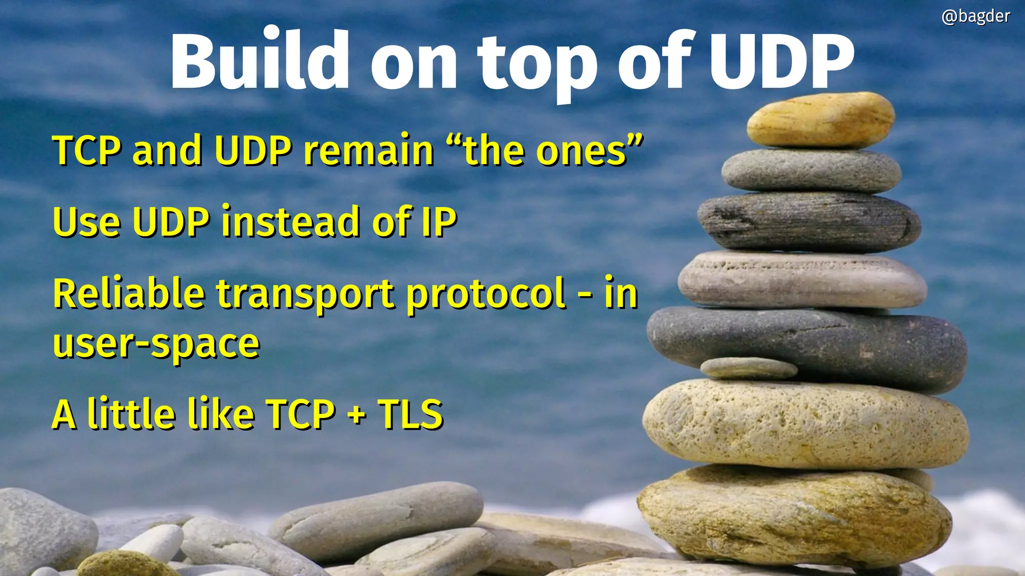 Build on top of UDP
TCP and UDP remain “the ones”TCP and UDP remain “the ones”
Use UDP instead of IPUse UDP instead of IP
Reliable transport protocol - inReliable transport protocol - in
user-spaceuser-space
A little like TCP + TLSA little like TCP + TLS
@bagder@bagder
 