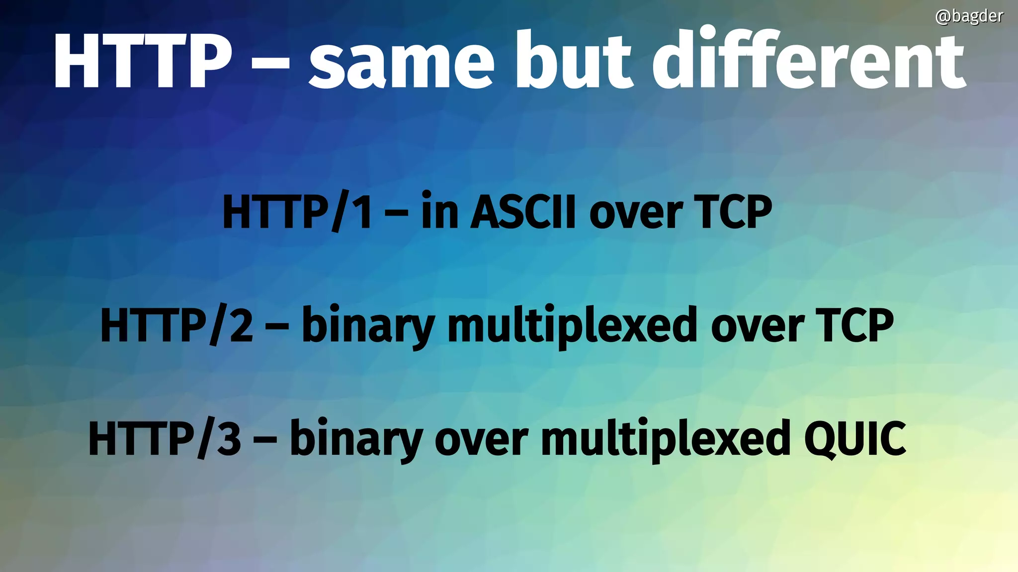 HTTP – same but different
HTTP/1 – in ASCII over TCP
HTTP/2 – binary multiplexed over TCP
HTTP/3 – binary over multiplexed QUIC
@bagder@bagder
 