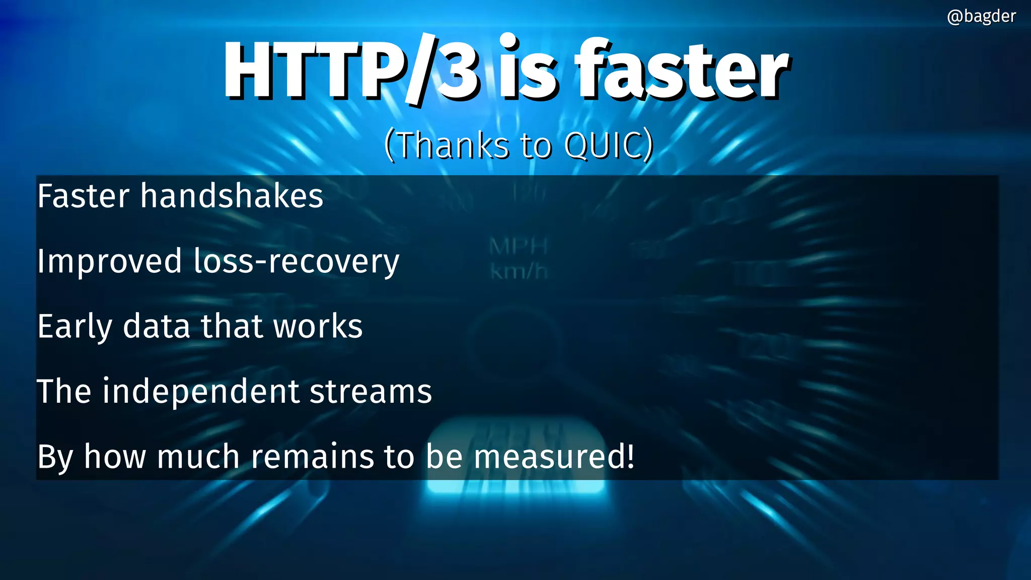 HTTP/3 is fasterHTTP/3 is faster
Faster handshakes
Improved loss-recovery
Early data that works
The independent streams
By how much remains to be measured!
@bagder@bagder
(Thanks to QUIC)(Thanks to QUIC)
 