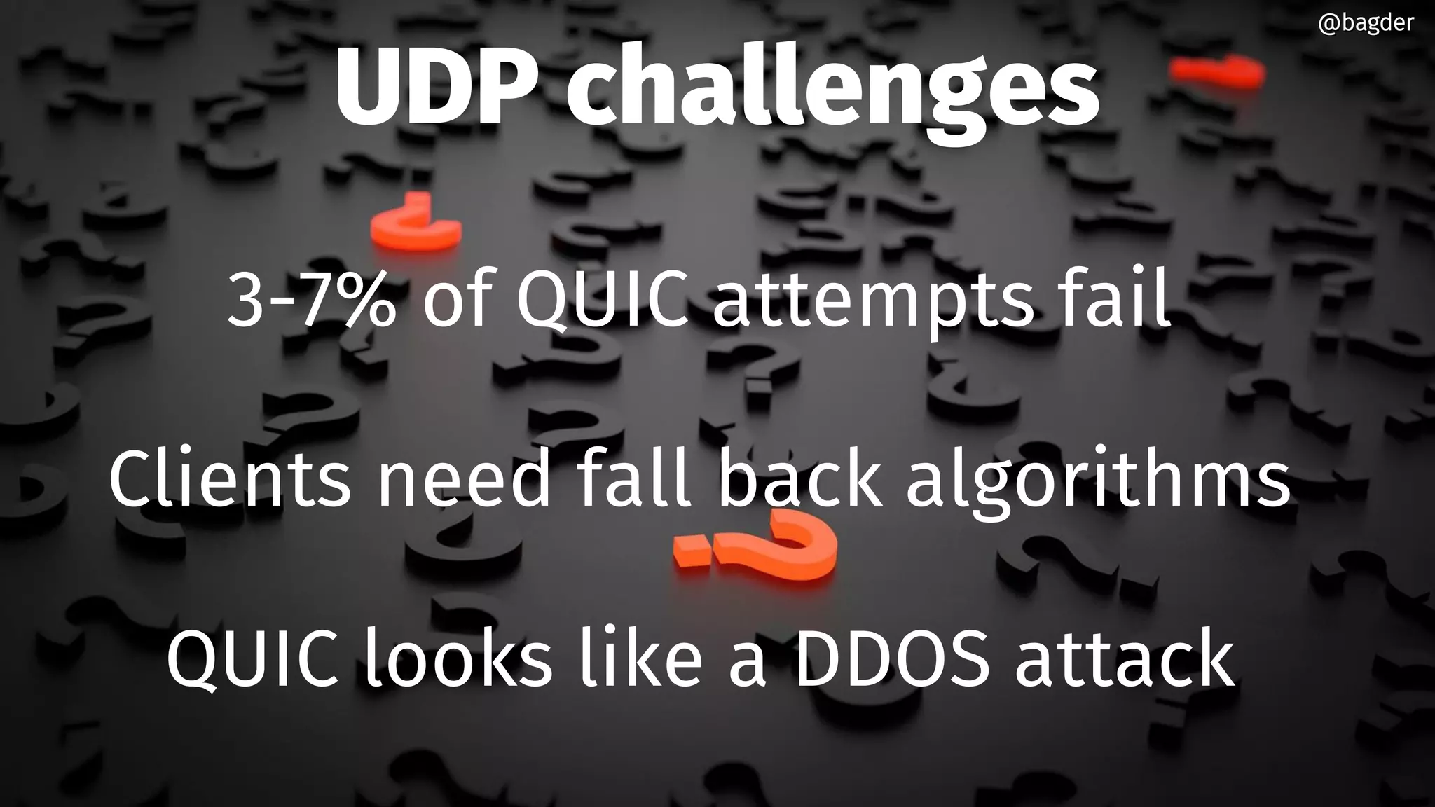 UDP challenges
3-7% of QUIC attempts fail
Clients need fall back algorithms
QUIC looks like a DDOS attack
@bagder@bagder
 