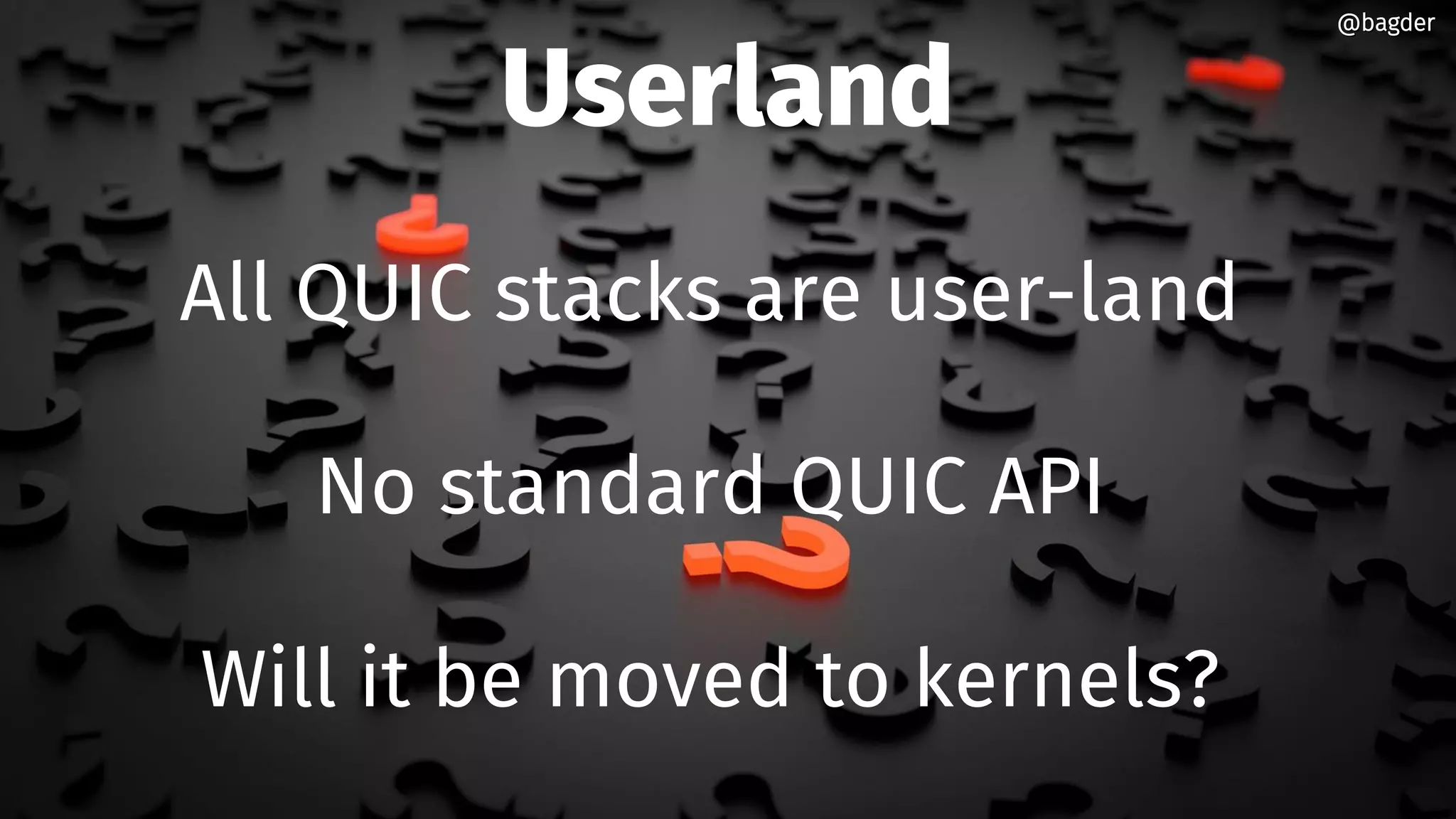 Userland
All QUIC stacks are user-land
No standard QUIC API
Will it be moved to kernels?
@bagder@bagder
 