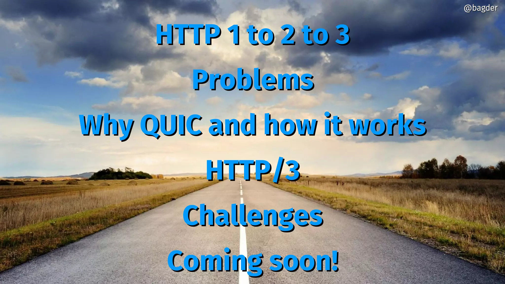 HTTP 1 to 2 to 3HTTP 1 to 2 to 3
ProblemsProblems
Why QUIC and how it worksWhy QUIC and how it works
HTTP/3HTTP/3
ChallengesChallenges
Coming soon!Coming soon!
@bagder@bagder
 