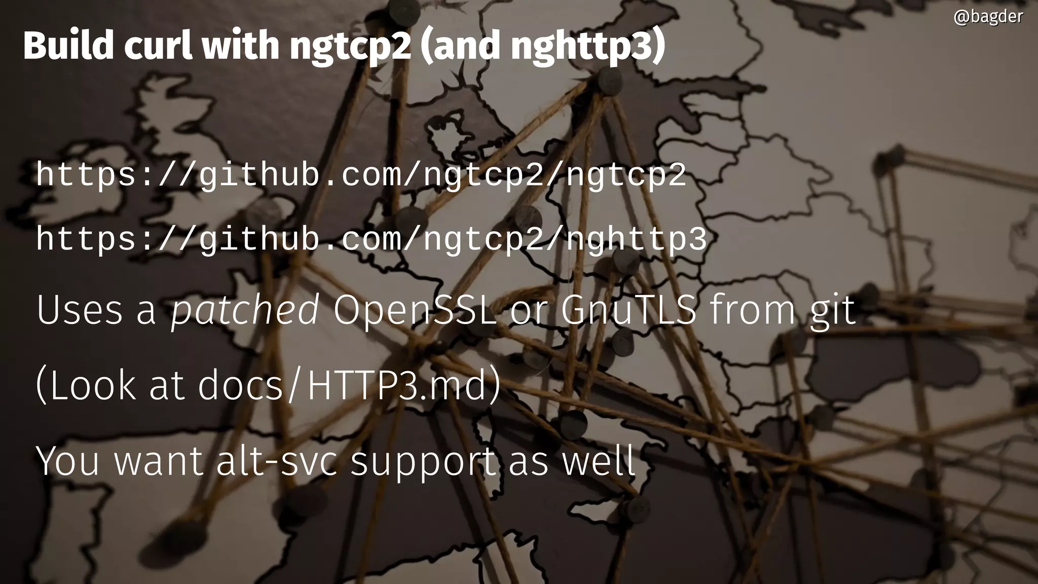 @bagder@bagder
Build curl with ngtcp2 (and nghttp3)
https://github.com/ngtcp2/ngtcp2
https://github.com/ngtcp2/nghttp3
Uses a patched OpenSSL or GnuTLS from git
(Look at docs/HTTP3.md)
You want alt-svc support as well
@bagder@bagder
 