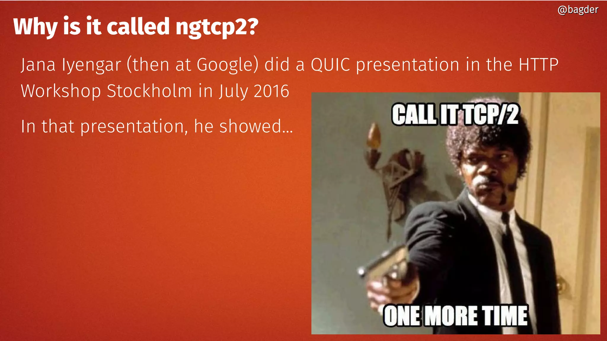 @bagder@bagder
Why is it called ngtcp2?
Jana Iyengar (then at Google) did a QUIC presentation in the HTTP
Workshop Stockholm in July 2016
In that presentation, he showed...
 