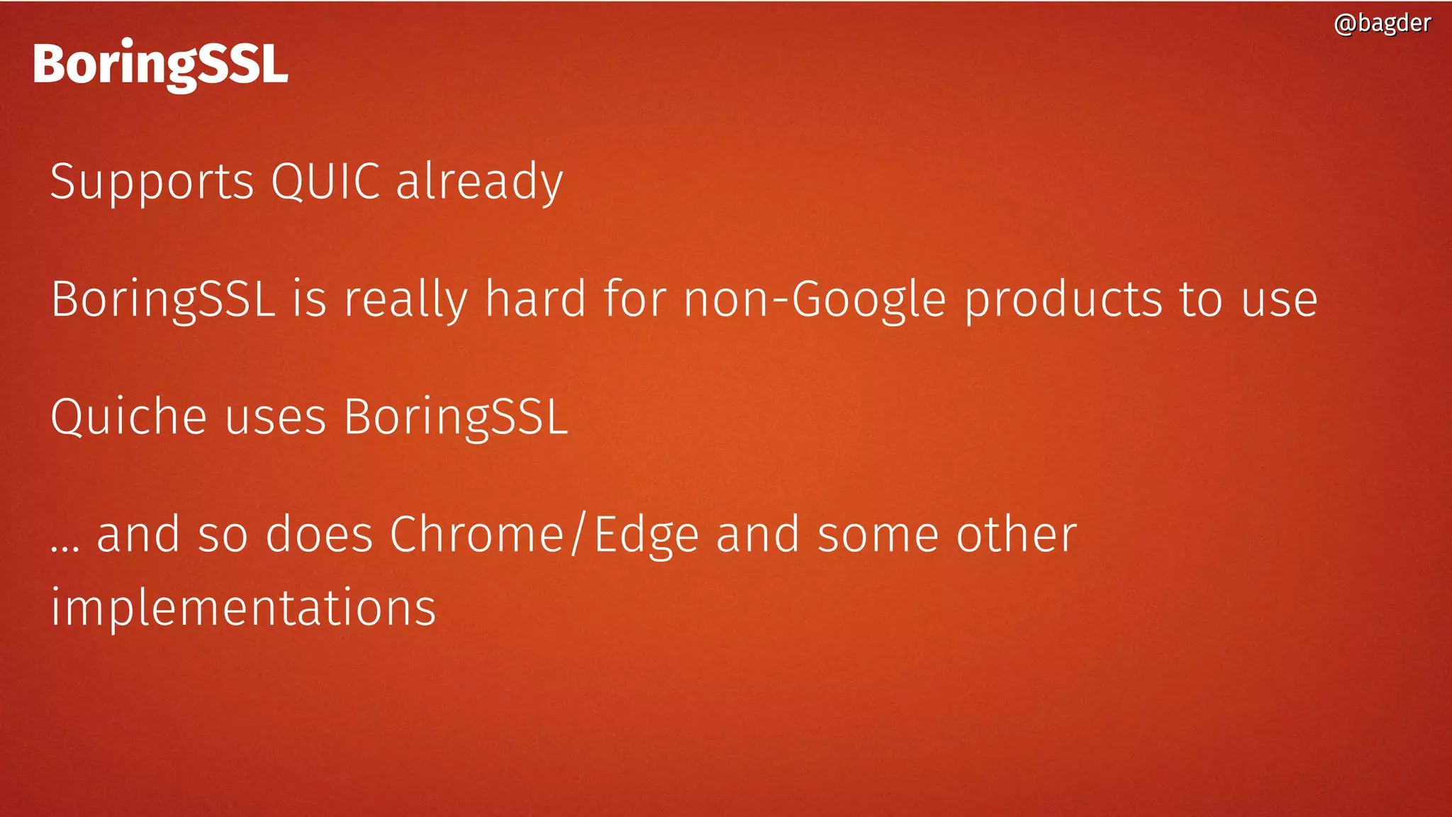 @bagder@bagder
BoringSSL
Supports QUIC already
BoringSSL is really hard for non-Google products to use
Quiche uses BoringSSL
… and so does Chrome/Edge and some other
implementations
@bagder@bagder
 