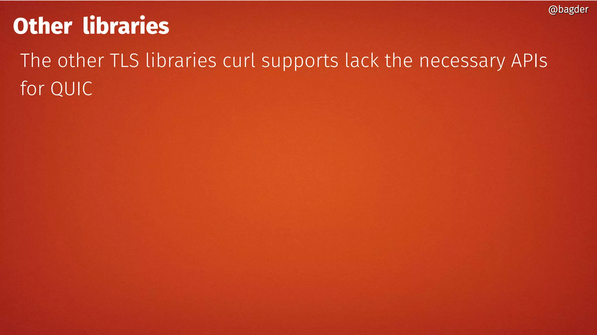 @bagder@bagder
Other libraries
The other TLS libraries curl supports lack the necessary APIs
for QUIC
@bagder@bagder
 