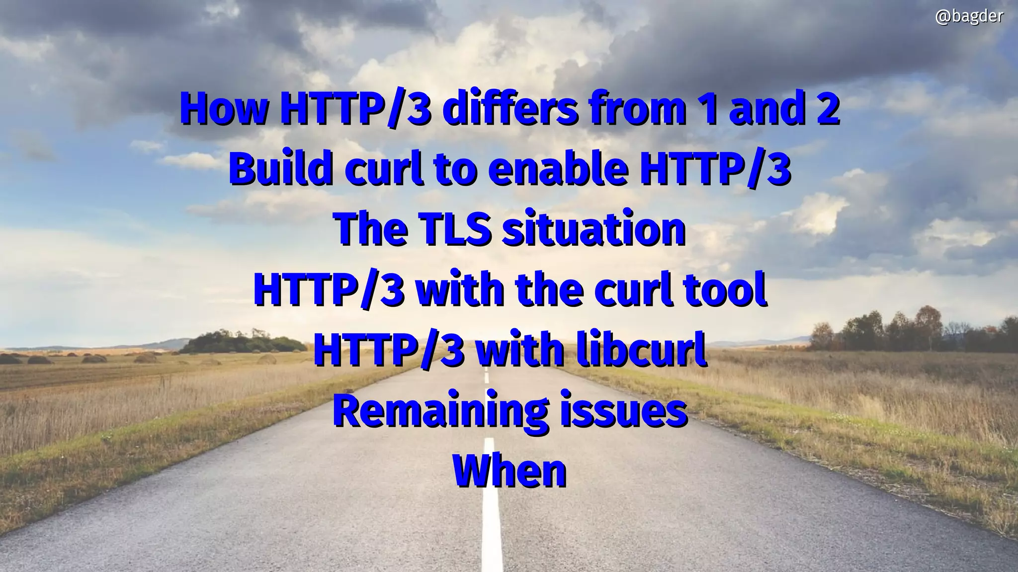 How HTTP/3 differs from 1 and 2How HTTP/3 differs from 1 and 2
Build curl to enable HTTP/3Build curl to enable HTTP/3
The TLS situationThe TLS situation
HTTP/3 with the curl toolHTTP/3 with the curl tool
HTTP/3 with libcurlHTTP/3 with libcurl
Remaining issuesRemaining issues
WhenWhen
@bagder@bagder
 