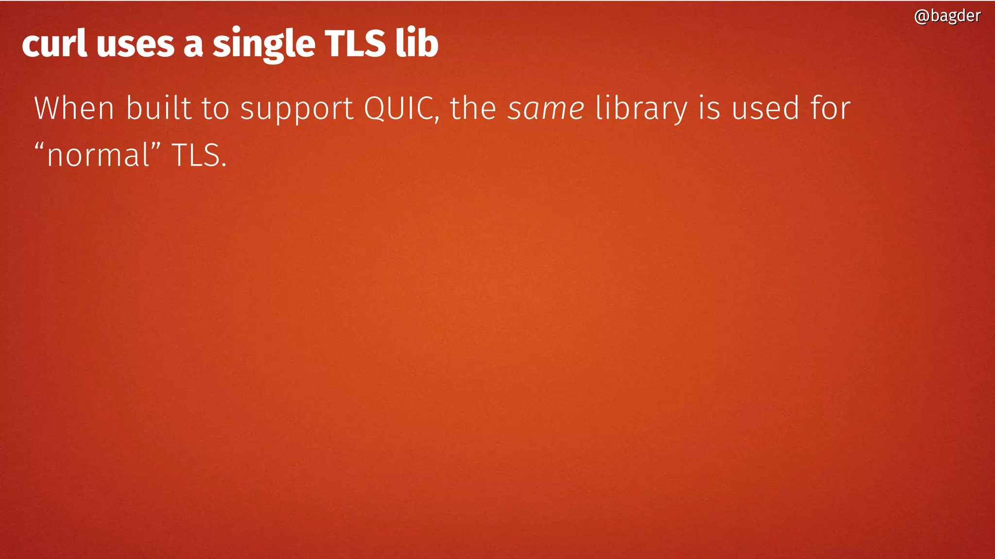 @bagder@bagder
curl uses a single TLS lib
When built to support QUIC, the same library is used for
“normal” TLS.
 