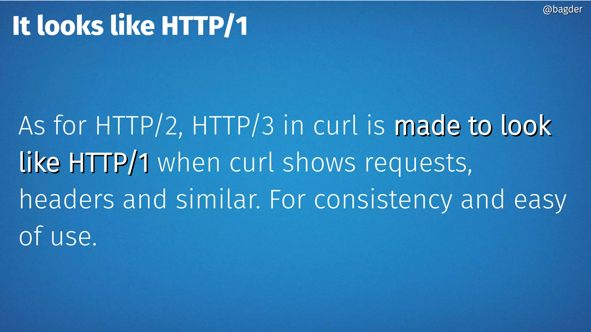 It looks like HTTP/1
As for HTTP/2, HTTP/3 in curl is made to lookmade to look
like HTTP/1like HTTP/1 when curl shows requests,
headers and similar. For consistency and easy
of use.
@bagder@bagder
 