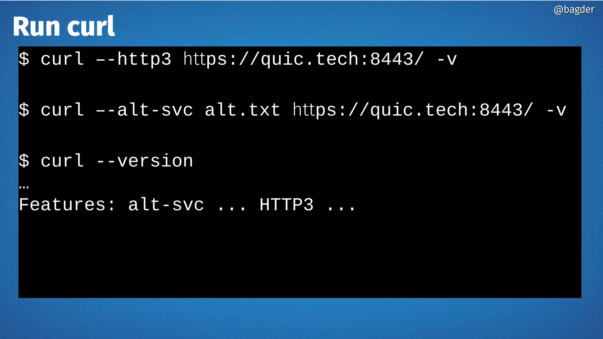 Run curl
$ curl –-http3 https://quic.tech:8443/ -v
$ curl –-alt-svc alt.txt https://quic.tech:8443/ -v
$ curl --version
…
Features: alt-svc ... HTTP3 ...
@bagder@bagder
 
