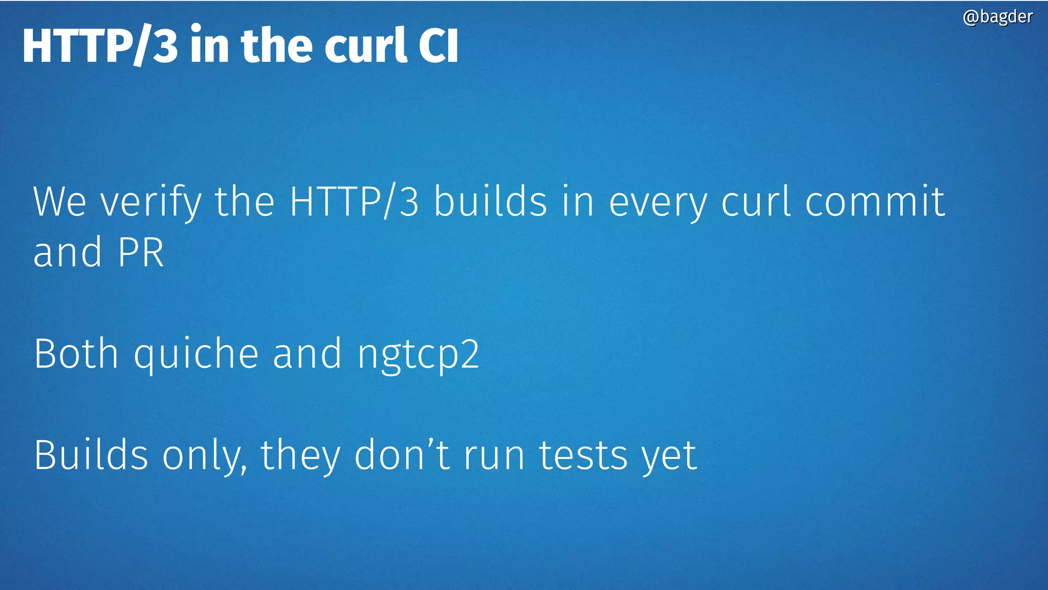 HTTP/3 in the curl CI
We verify the HTTP/3 builds in every curl commit
and PR
Both quiche and ngtcp2
Builds only, they don’t run tests yet
@bagder@bagder
 