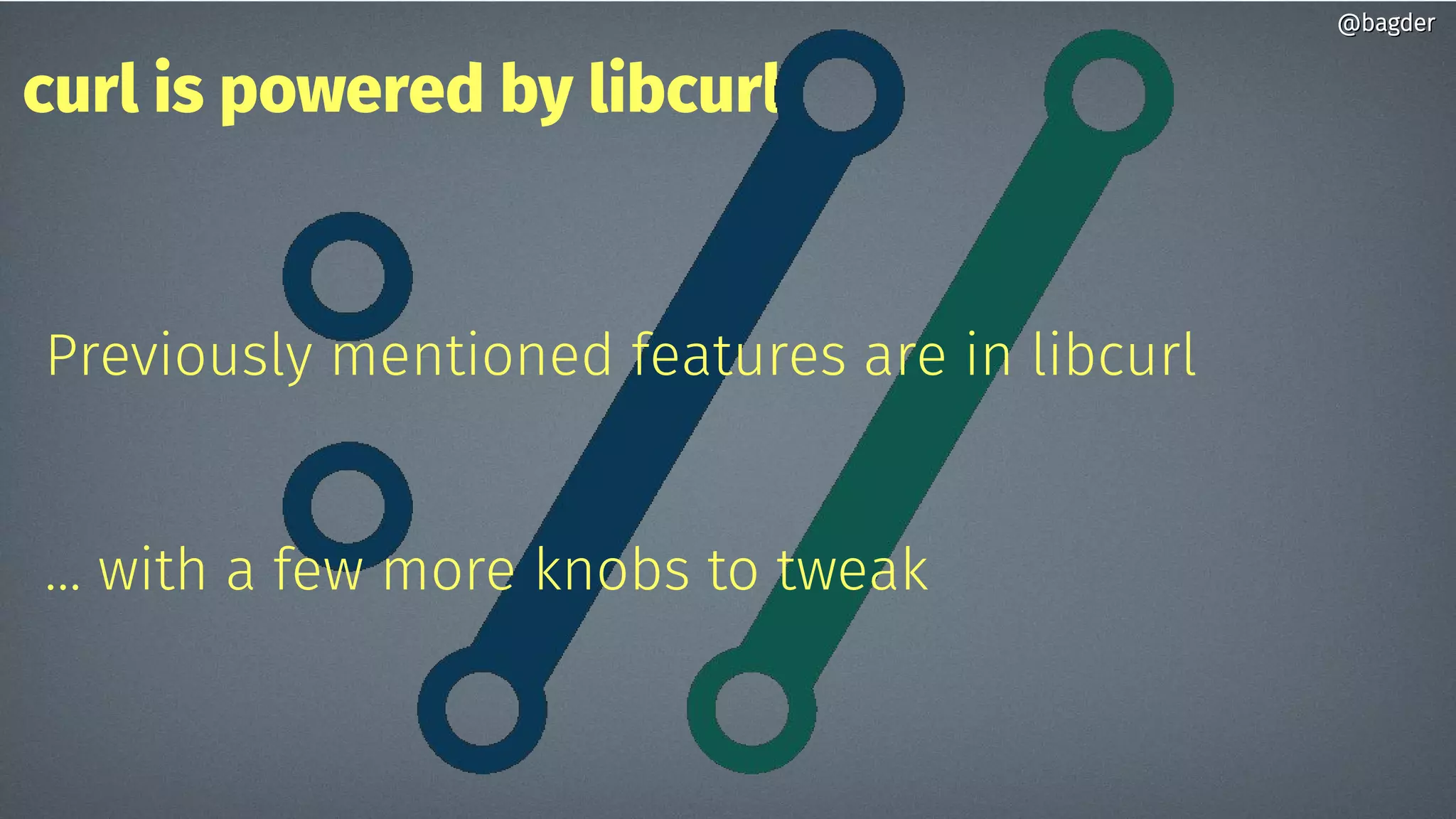 curl is powered by libcurl
Previously mentioned features are in libcurl
… with a few more knobs to tweak
@bagder@bagder
 