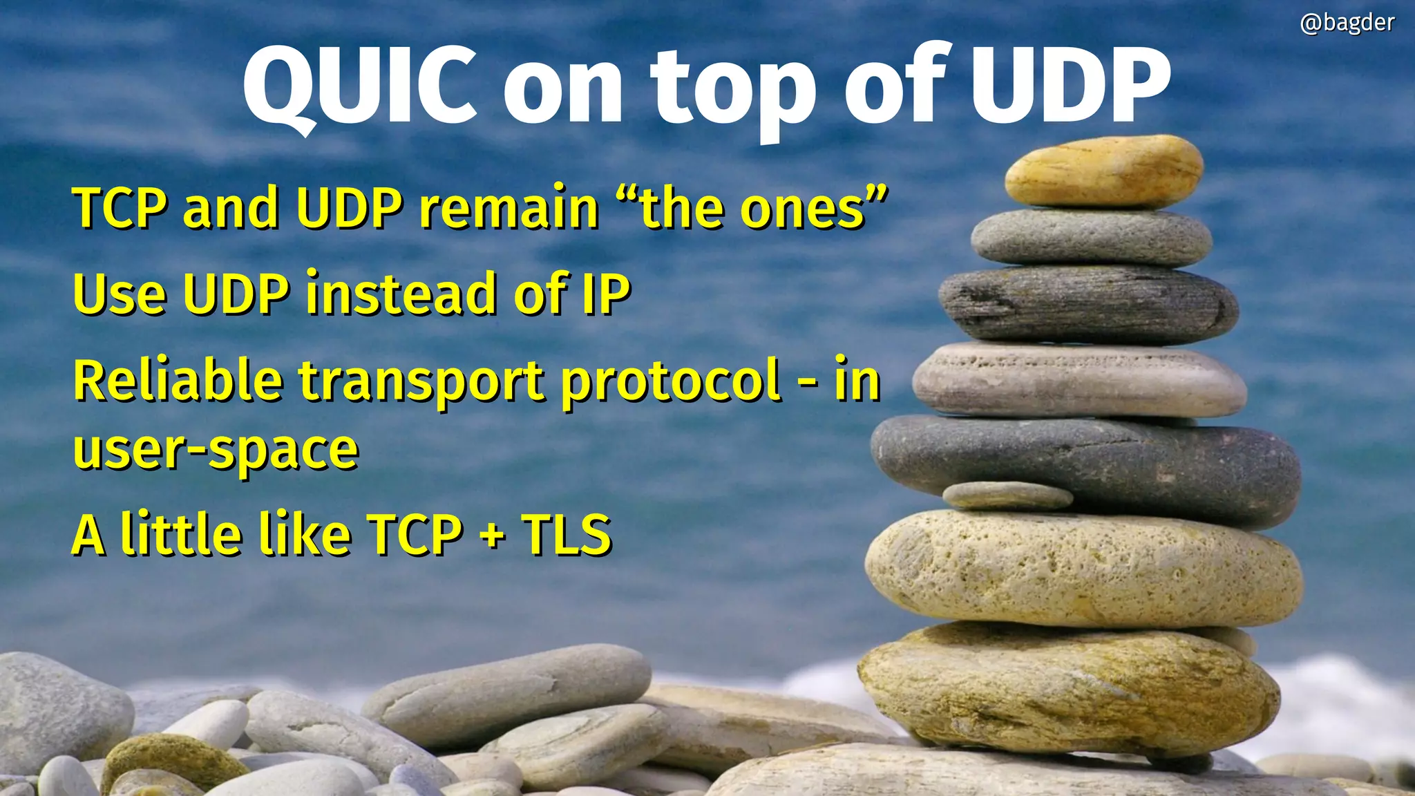 QUIC on top of UDP
TCP and UDP remain “the ones”TCP and UDP remain “the ones”
Use UDP instead of IPUse UDP instead of IP
Reliable transport protocol - inReliable transport protocol - in
user-spaceuser-space
A little like TCP + TLSA little like TCP + TLS
@bagder@bagder
 