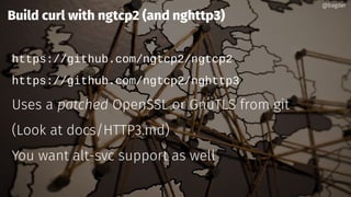 @bagder@bagder
Build curl with ngtcp2 (and nghttp3)
https://github.com/ngtcp2/ngtcp2
https://github.com/ngtcp2/nghttp3
Uses a patched OpenSSL or GnuTLS from git
(Look at docs/HTTP3.md)
You want alt-svc support as well
@bagder@bagder
 