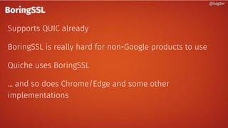 @bagder@bagder
BoringSSL
Supports QUIC already
BoringSSL is really hard for non-Google products to use
Quiche uses BoringSSL
… and so does Chrome/Edge and some other
implementations
@bagder@bagder
 
