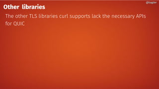 @bagder@bagder
Other libraries
The other TLS libraries curl supports lack the necessary APIs
for QUIC
@bagder@bagder
 