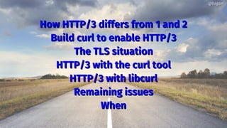 How HTTP/3 differs from 1 and 2How HTTP/3 differs from 1 and 2
Build curl to enable HTTP/3Build curl to enable HTTP/3
The TLS situationThe TLS situation
HTTP/3 with the curl toolHTTP/3 with the curl tool
HTTP/3 with libcurlHTTP/3 with libcurl
Remaining issuesRemaining issues
WhenWhen
@bagder@bagder
 