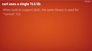 @bagder@bagder
curl uses a single TLS lib
When built to support QUIC, the same library is used for
“normal” TLS.
 